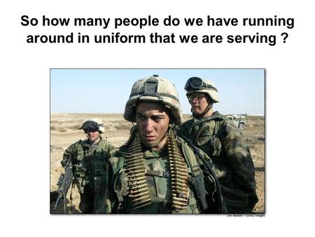 So how many people do we have running around in uniform that we are serving ?