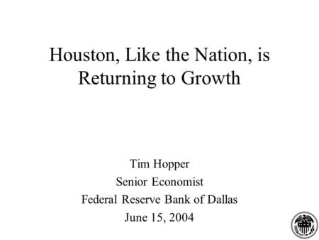 Houston, Like the Nation, is Returning to Growth Tim Hopper Senior Economist Federal Reserve Bank of Dallas June 15, 2004.