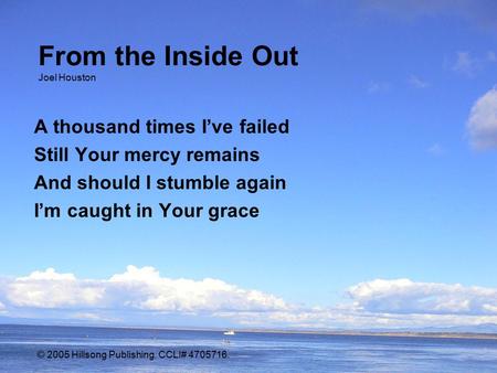 From the Inside Out Joel Houston A thousand times I’ve failed Still Your mercy remains And should I stumble again I’m caught in Your grace © 2005 Hillsong.