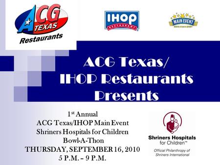ACG Texas/ IHOP Restaurants Presents 1 st Annual ACG Texas/IHOP Main Event Shriners Hospitals for Children Bowl-A-Thon THURSDAY, SEPTEMBER 16, 2010 5 P.M.