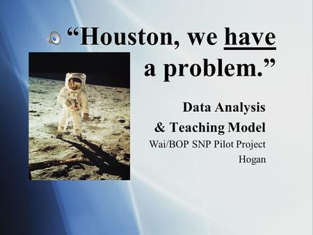 “Houston, we have a problem.” Data Analysis & Teaching Model Wai/BOP SNP Pilot Project Hogan Data Analysis & Teaching Model Wai/BOP SNP Pilot Project.