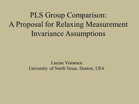 PLS Group Comparison: A Proposal for Relaxing Measurement Invariance Assumptions Lucian Visinescu University of North Texas, Denton, USA.