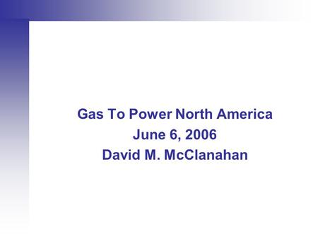 Gas To Power North America June 6, 2006 David M. McClanahan.