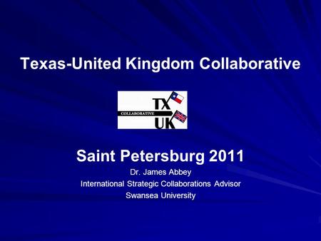 Texas-United Kingdom Collaborative Saint Petersburg 2011 Dr. James Abbey International Strategic Collaborations Advisor Swansea University.