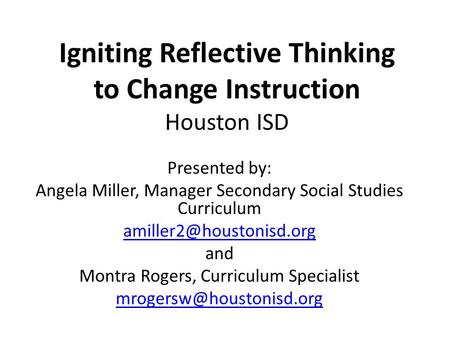 Igniting Reflective Thinking to Change Instruction Houston ISD Presented by: Angela Miller, Manager Secondary Social Studies Curriculum