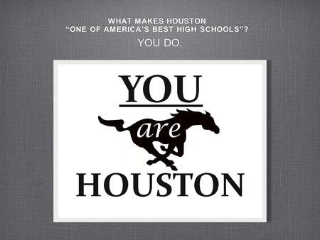 WHAT MAKES HOUSTON “ONE OF AMERICA’S BEST HIGH SCHOOLS”? WHAT MAKES HOUSTON “ONE OF AMERICA’S BEST HIGH SCHOOLS”? YOU DO.