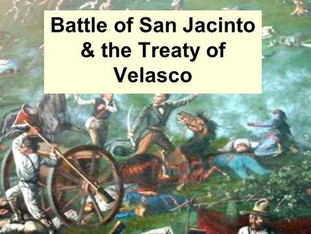 Battle of San Jacinto & the Treaty of Velasco. 1.The Battle of San Jacinto: the last battle of the Revolution. TRUE! Last battle of the Revolution April.