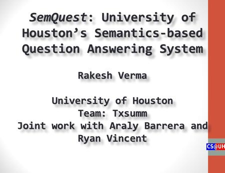 SemQuest: University of Houston’s Semantics-based Question Answering System Rakesh Verma University of Houston Team: Txsumm Joint work with Araly Barrera.
