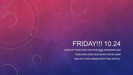 FRIDAY!!! 10.24 CLEAR OFF YOUR DESK FOR YOUR EASY GRAMMAR QUIZ TURN OVER YOUR QUIZ WHEN YOU’RE DONE TAKE OUT YOUR URBAN OUTFITTERS ARTICLE.