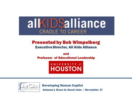 Developing Human Capital Arizona’s Race to Good Jobs – November 17 Presented by Bob Wimpelberg Executive Director, All Kids Alliance and Professor of Educational.