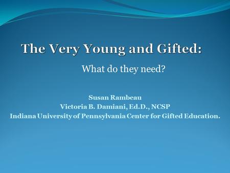 Susan Rambeau Victoria B. Damiani, Ed.D., NCSP Indiana University of Pennsylvania Center for Gifted Education. What do they need?