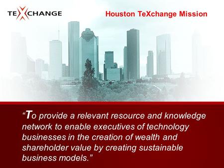 Houston TeXchange Mission “ T o provide a relevant resource and knowledge network to enable executives of technology businesses in the creation of wealth.