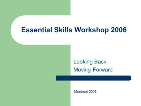 Essential Skills Workshop 2006 Looking Back Moving Forward Montreal 2006.
