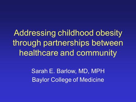 Addressing childhood obesity through partnerships between healthcare and community Sarah E. Barlow, MD, MPH Baylor College of Medicine.