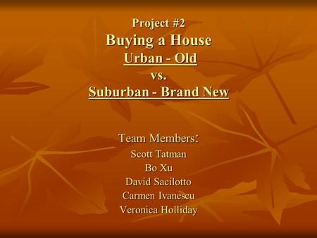 Project #2 Buying a House Urban - Old vs. Suburban - Brand New Team Members : Scott Tatman Bo Xu David Sacilotto Carmen Ivanescu Veronica Holliday.