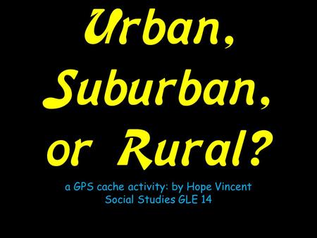Urban, Suburban, or Rural? a GPS cache activity: by Hope Vincent Social Studies GLE 14.