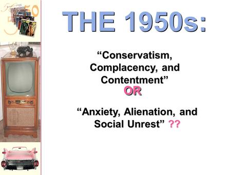 THE 1950s: “Anxiety, Alienation, and Social Unrest” ?? “Conservatism, Complacency, and Contentment” OROR.