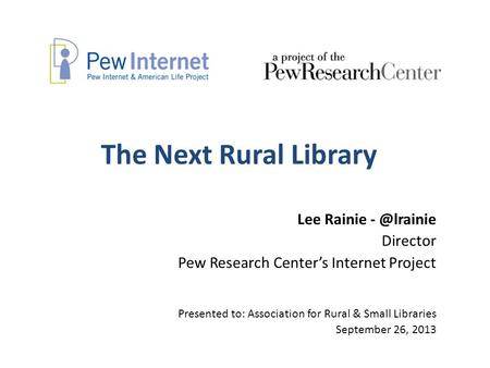 The Next Rural Library Lee Rainie Director Pew Research Center’s Internet Project Presented to: Association for Rural & Small Libraries September.