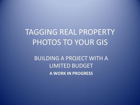 TAGGING REAL PROPERTY PHOTOS TO YOUR GIS BUILDING A PROJECT WITH A LIMITED BUDGET A WORK IN PROGRESS.