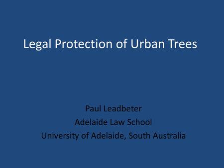 Legal Protection of Urban Trees Paul Leadbeter Adelaide Law School University of Adelaide, South Australia.