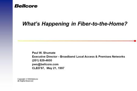 Copyright © 1996 Bellcore All Rights Reserved What’s Happening in Fiber-to-the-Home? Paul W. Shumate Executive Director - Broadband Local Access & Premises.