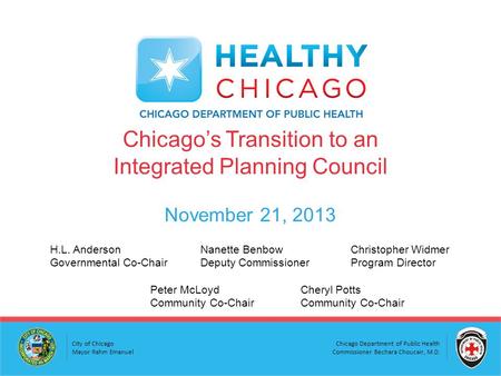 Chicago Department of Public Health Commissioner Bechara Choucair, M.D. City of Chicago Mayor Rahm Emanuel Chicago’s Transition to an Integrated Planning.