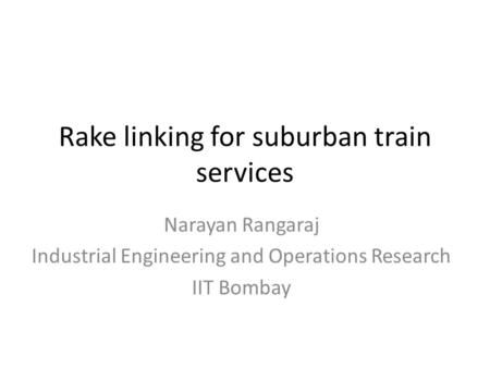 Rake linking for suburban train services Narayan Rangaraj Industrial Engineering and Operations Research IIT Bombay.