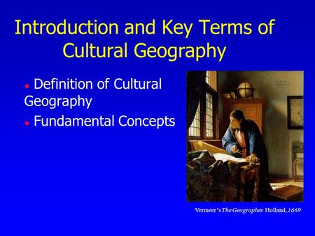 Introduction and Key Terms of Cultural Geography l Definition of Cultural Geography l Fundamental Concepts Vermeer’s The Geographer. Holland, 1669.