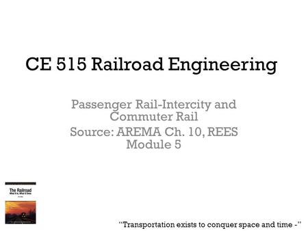 CE 515 Railroad Engineering Passenger Rail-Intercity and Commuter Rail Source: AREMA Ch. 10, REES Module 5 “Transportation exists to conquer space and.
