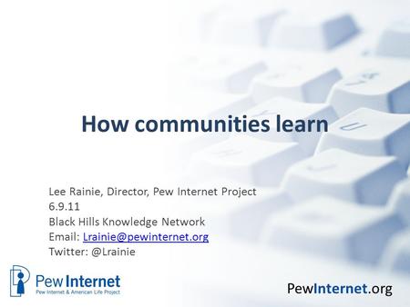 PewInternet.org How communities learn Lee Rainie, Director, Pew Internet Project 6.9.11 Black Hills Knowledge Network