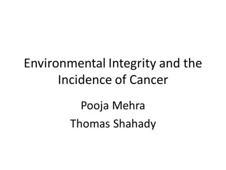 Environmental Integrity and the Incidence of Cancer Pooja Mehra Thomas Shahady.