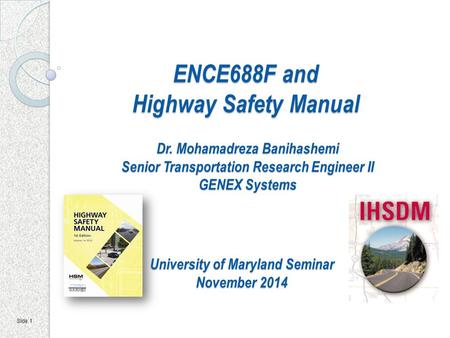 Slide 1 ENCE688F and Highway Safety Manual Dr. Mohamadreza Banihashemi Senior Transportation Research Engineer II GENEX Systems University of Maryland.