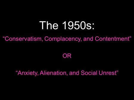 The 1950s: “Conservatism, Complacency, and Contentment” OR “Anxiety, Alienation, and Social Unrest”