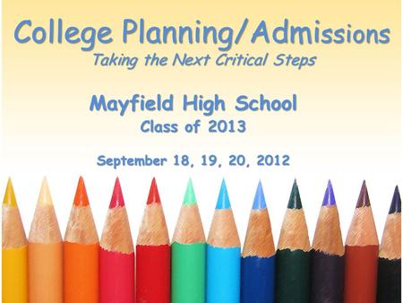 College Planning/Admi ssions Taking the Next Critical Steps Mayfield High School Class of 2013 September 18, 19, 20, 2012.