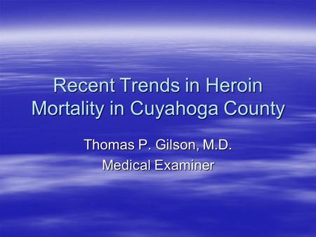 Recent Trends in Heroin Mortality in Cuyahoga County Thomas P. Gilson, M.D. Medical Examiner.