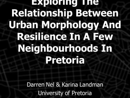 Exploring The Relationship Between Urban Morphology And Resilience In A Few Neighbourhoods In Pretoria Darren Nel & Karina Landman University of Pretoria.