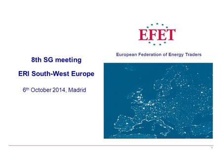 European Federation of Energy Traders 1 8th SG meeting ERI South-West Europe 6 th October 2014, Madrid.