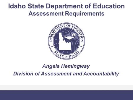 Idaho State Department of Education Assessment Requirements Angela Hemingway Division of Assessment and Accountability.