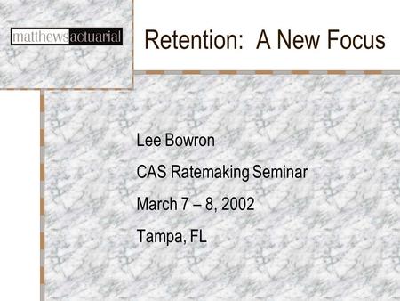 Retention: A New Focus Lee Bowron CAS Ratemaking Seminar March 7 – 8, 2002 Tampa, FL.