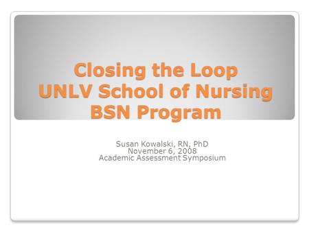Closing the Loop UNLV School of Nursing BSN Program Susan Kowalski, RN, PhD November 6, 2008 Academic Assessment Symposium.