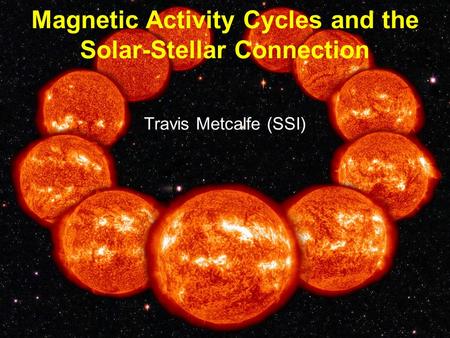 Travis Metcalfe (SSI) Magnetic Activity Cycles and the Solar-Stellar Connection.