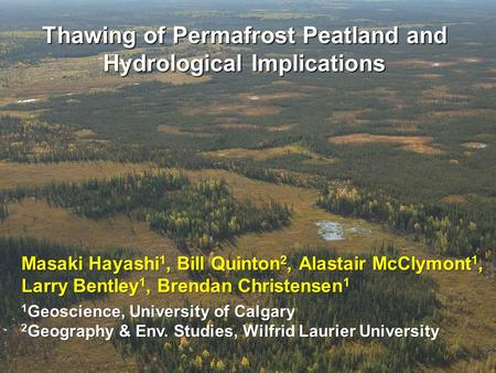 Thawing of Permafrost Peatland and Hydrological Implications Masaki Hayashi 1, Bill Quinton 2, Alastair McClymont 1, Larry Bentley 1, Brendan Christensen.
