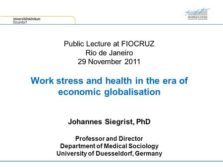 Public Lecture at FIOCRUZ Rio de Janeiro 29 November 2011 Work stress and health in the era of economic globalisation Johannes Siegrist, PhD Professor.