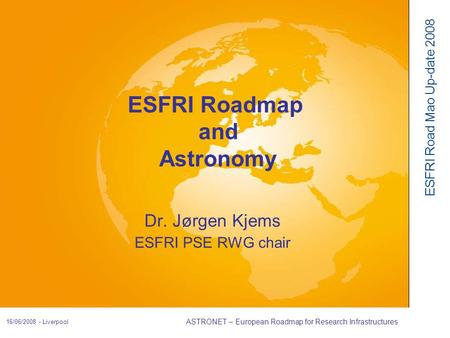 ESFRI Road Mao Up-date 2008 16/06/2008 - Liverpool ASTRONET – European Roadmap for Research Infrastructures Dr. Jørgen Kjems ESFRI PSE RWG chair ESFRI.