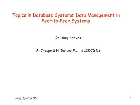 P2p, Spring 05 1 Topics in Database Systems: Data Management in Peer-to-Peer Systems Routing indexes A. Crespo & H. Garcia-Molina ICDCS 02.