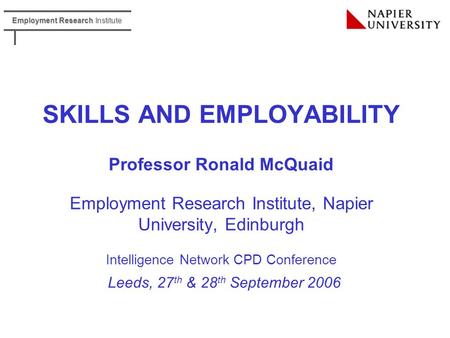 Employment Research Institute SKILLS AND EMPLOYABILITY Professor Ronald McQuaid Employment Research Institute, Napier University, Edinburgh Intelligence.