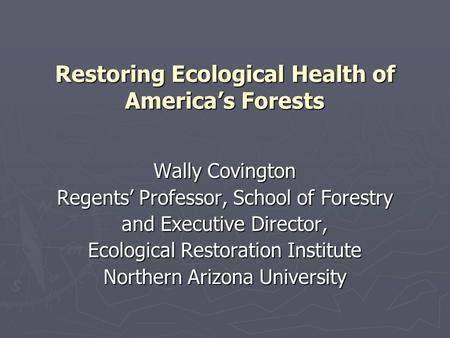 Restoring Ecological Health of America’s Forests Wally Covington Regents’ Professor, School of Forestry and Executive Director, Ecological Restoration.