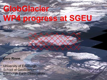 GlobGlacier WP4 progress at SGEU Eero Rinne, University of Edinburgh School of GeoSciences Edinburgh Earth Observatory.