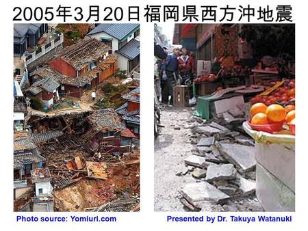 2005 年 3 月 20 日福岡県西方沖地震 Photo source: Yomiuri.comPresented by Dr. Takuya Watanuki.
