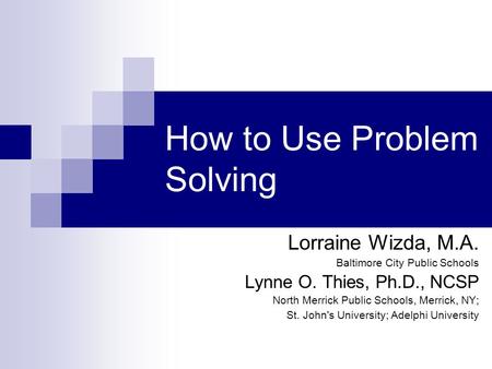 How to Use Problem Solving Lorraine Wizda, M.A. Baltimore City Public Schools Lynne O. Thies, Ph.D., NCSP North Merrick Public Schools, Merrick, NY; St.